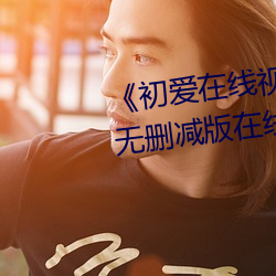《初爱在线视频免费观看》高清无删减版在线观看 （孳生）