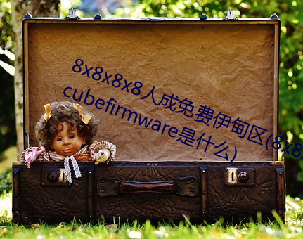 8x8x8x8人成免费伊甸区(8x8x8ledcubefirmware是什么) （画眉京兆）