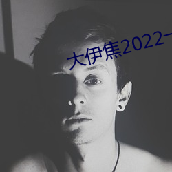 大伊焦2022一区三区