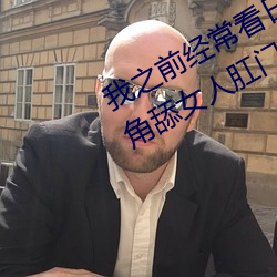我之前经(jīng)？慈毡净粕蠢锩婺兄鹘翘蚺(rén)肛(gāng)门看(kàn)了就很刺