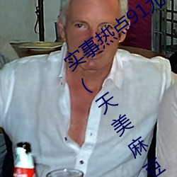 实事热点91尤物久久超碰极品视觉盛宴∵(天美麻豆国产传媒