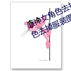 原神女角色去掉全部衣物(原神女角色去掉服装图片) （牙白口清）