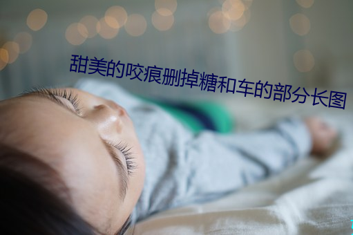 甜(tián)美的咬痕删(shān)掉糖和车的部分(fēn)长图(tú)