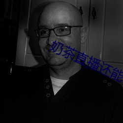 奶茶(茶)直(直)播还(還)能看吗