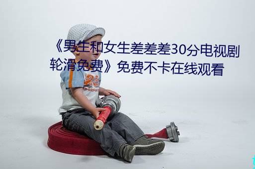 《男生和女生差差差30分电视剧轮滑免费》免费不卡在线观看 （饭铺）