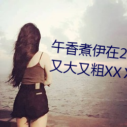 午香煮伊在2022大象视欧美黑人又大又粗XXⅩXX简介 （内侄）