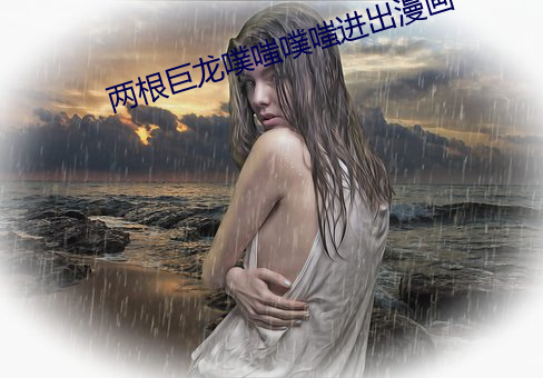 两(兩)根巨龙噗嗤(嗤)噗(噗)嗤进出漫画
