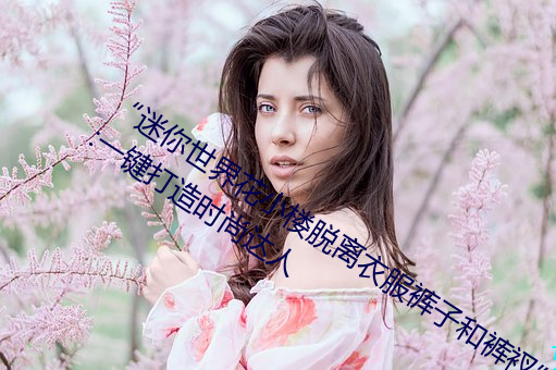 “迷你世界(jiè)花小楼脱离(lí)衣服裤子和裤(kù)衩”:一键打造时尚达人