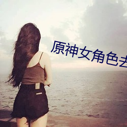 原(yuán)神女角色去掉所有服装小