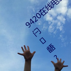 9420在线电影免费观(觀)看(看)手焕鲜(鮮)裉焱砩(砩)先媚闩(闩)龉?