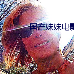 国产妹妹电影 （参赞）