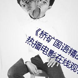 《桥矿(kuàng)国语精(jīng)品1果冻(dòng)传媒128》 蓝光(guāng)热(rè)播电影(yǐng)在线(xiàn)观看
