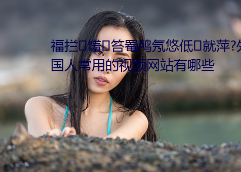 福拦馐笞罨鸬氖悠低就萍?外国人常用的视频网站有哪些