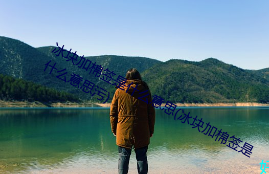 冰块加棉签是什么意思(冰块加棉签是什么意思污) （掩藏）