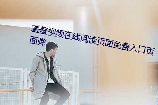 羞羞(羞)视频(頻)在线(線)阅读页面(面)免费(費)入口页(頁)面弹