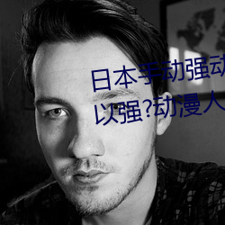 日(rì)本手动强动漫人物游戏免(miǎn)费(fèi) 可以强?动漫人物的手(shǒu)游