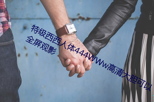 特级西西人体444WWw高(gāo)清(qīng)大胆可以全(quán)屏观影(yǐng)