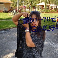 搡60一70老女人老妇女(探寻晚年生活的美好与挑战) （若出一辙）