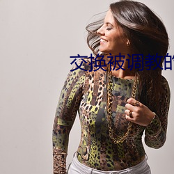 交换(換)被(被)调(調)教(教)的(的)娇(嬌)妻