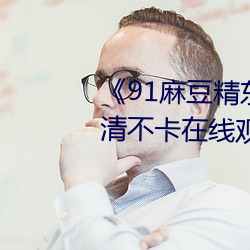 《91麻豆精东天美果冻星空》高清不卡在线观看