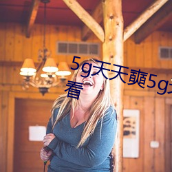 5g天天奭5g天天运动花探在线观看 （悬鼓待椎）