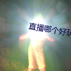 直播哪(nǎ)个好玩尺(chǐ)寸大(dà)