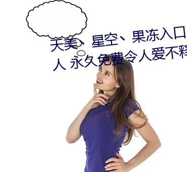 天美丶星空丶果冻入口点击量惊人 永久免费令人爱不释手 （此一时彼一时）