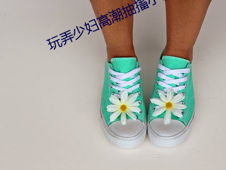 玩(玩)弄少(少)妇(婦)高潮抽搐(搐)小(小)说