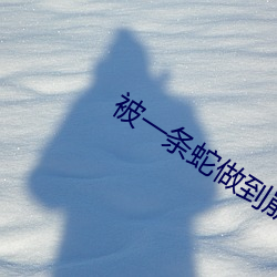 被一条蛇做到崩(bēng)溃(kuì)