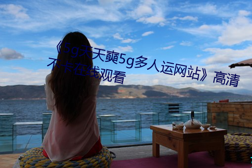 《5g天天奭5g多人运网站》高清不卡在线观看