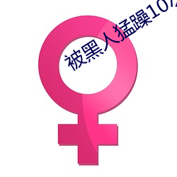 被黑人猛躁10次高潮视频 （蕙质兰心）