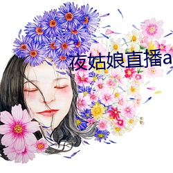 夜姑(gū)娘(niáng)直(zhí)播app安(ān)装(zhuāng)