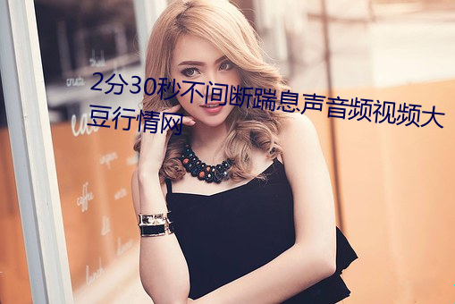 2分30秒不(bù)间断踹息声音频视频大豆行情网