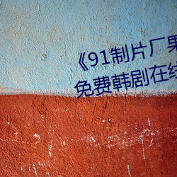 《91制片厂果冻传媒精东影业》免费韩剧在线观看