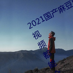 2021國産麻豆劇果凍傳媒入口:想看的視頻都能全天提供