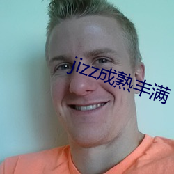 jizz成熟丰满 （一纸空文）