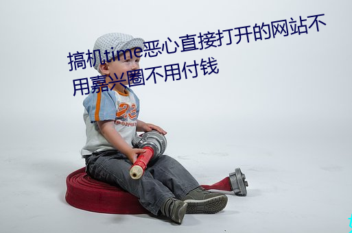 搞机time恶心直接打开的(de)网站不用嘉兴圈不(bù)用付钱(qián)
