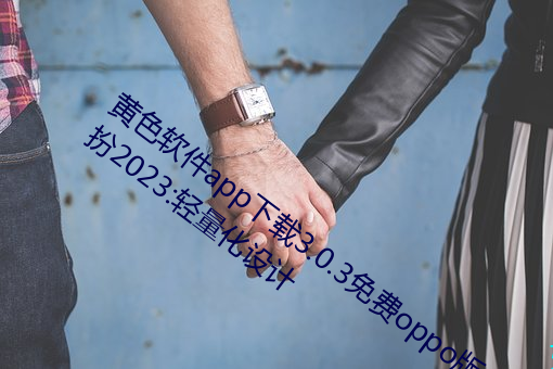 黄色软件app下载3.0.3免费oppo版大全装扮2023:轻量化设计 （仪态万千）