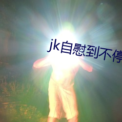 jk自慰到不停喷水 （奥秘）