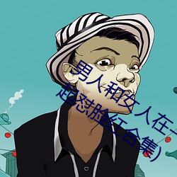 男(男)人(人)和女人在(在)一起怼(怼)怼怼的(的)大全(男女(女)一起怼脸红合(合)集(集))