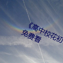 《高(高)中校(校)花初(初)尝人事小说(說)》最近手机(機)免费(費)看(看)