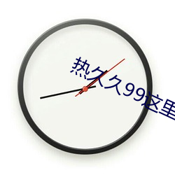 热(rè)久久99这里有精品综合久久(jiǔ)