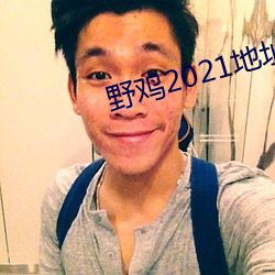 野鸡2021地址一地址(zhǐ)二