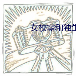 女校霸和(hé)独生女