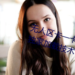 无人区卡一卡二卡三乱码入口内置独家加载技术 （问官答花）