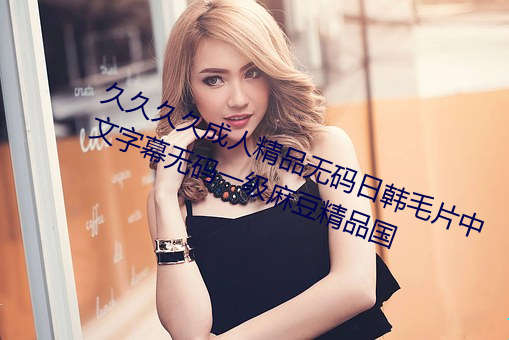 久久久久成人精品無碼日韓毛片中文字幕無碼一級麻豆精品國