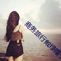 商务旅行戴绿帽子的女老板同房[HD高清]