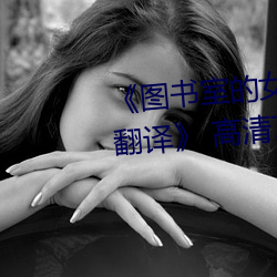 《图书室(shì)的女(nǚ)友第一集未增删带翻译》 高(gāo)清720p在线观看