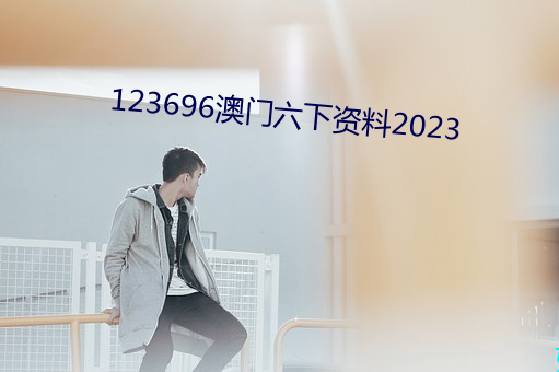 123696澳门六下资料2023