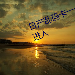 日产乱码卡(kǎ)一卡2卡三卡4卡不限(xiàn)制(zhì)进(jìn)入(rù)